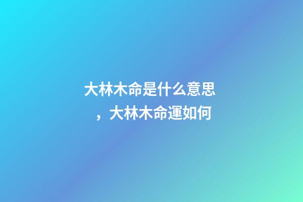 大林木命是什么意思，大林木命運如何